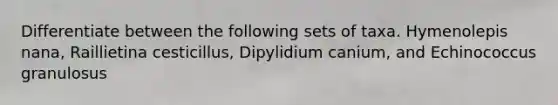 Differentiate between the following sets of taxa. Hymenolepis nana, Raillietina cesticillus, Dipylidium canium, and Echinococcus granulosus