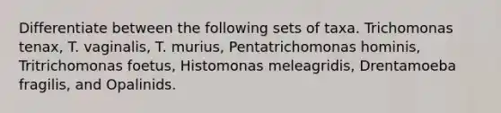 Differentiate between the following sets of taxa. Trichomonas tenax, T. vaginalis, T. murius, Pentatrichomonas hominis, Tritrichomonas foetus, Histomonas meleagridis, Drentamoeba fragilis, and Opalinids.