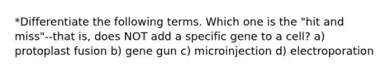 *Differentiate the following terms. Which one is the "hit and miss"--that is, does NOT add a specific gene to a cell? a) protoplast fusion b) gene gun c) microinjection d) electroporation