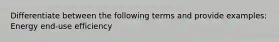 Differentiate between the following terms and provide examples: Energy end-use efficiency