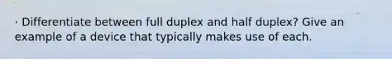 · Differentiate between full duplex and half duplex? Give an example of a device that typically makes use of each.