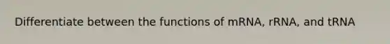 Differentiate between the functions of mRNA, rRNA, and tRNA