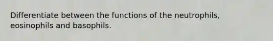 Differentiate between the functions of the neutrophils, eosinophils and basophils.