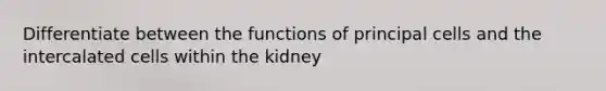 Differentiate between the functions of principal cells and the intercalated cells within the kidney