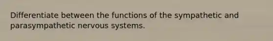 Differentiate between the functions of the sympathetic and parasympathetic nervous systems.