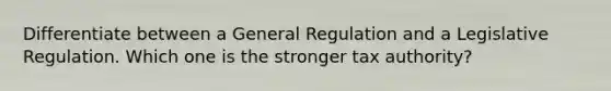 Differentiate between a General Regulation and a Legislative Regulation. Which one is the stronger tax authority?