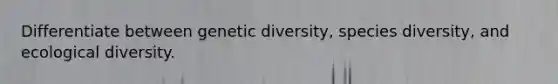 Differentiate between genetic diversity, species diversity, and ecological diversity.