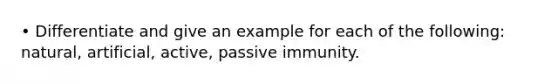 • Differentiate and give an example for each of the following: natural, artificial, active, passive immunity.