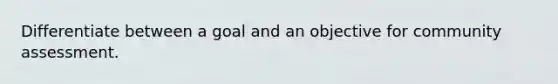 Differentiate between a goal and an objective for community assessment.