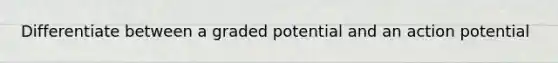 Differentiate between a graded potential and an action potential