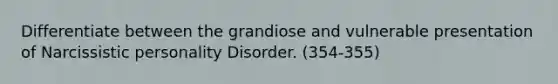 Differentiate between the grandiose and vulnerable presentation of Narcissistic personality Disorder. (354-355)