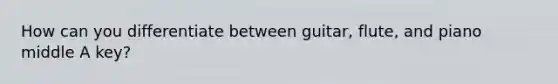 How can you differentiate between guitar, flute, and piano middle A key?