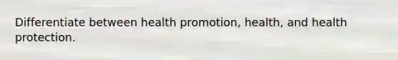 Differentiate between health promotion, health, and health protection.