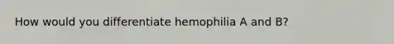 How would you differentiate hemophilia A and B?