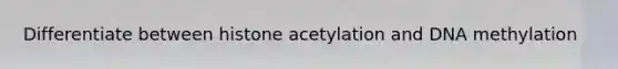 Differentiate between histone acetylation and DNA methylation