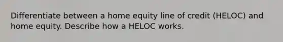 Differentiate between a home equity line of credit (HELOC) and home equity. Describe how a HELOC works.