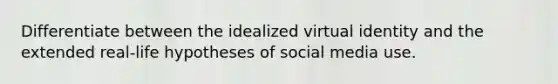 Differentiate between the idealized virtual identity and the extended real-life hypotheses of social media use.