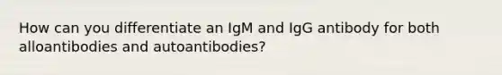 How can you differentiate an IgM and IgG antibody for both alloantibodies and autoantibodies?