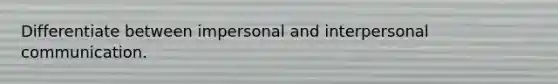 Differentiate between impersonal and interpersonal communication.