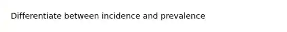 Differentiate between incidence and prevalence