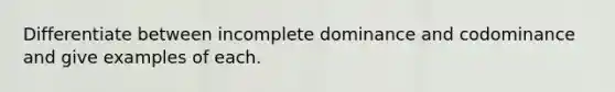 Differentiate between incomplete dominance and codominance and give examples of each.