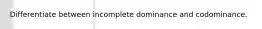 Differentiate between incomplete dominance and codominance.