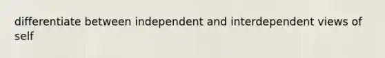 differentiate between independent and interdependent views of self