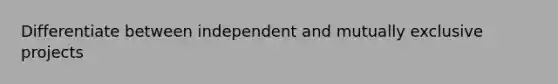 Differentiate between independent and mutually exclusive projects