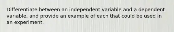 Differentiate between an independent variable and a dependent variable, and provide an example of each that could be used in an experiment.