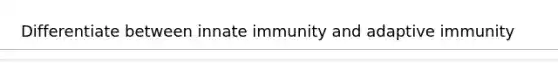 Differentiate between innate immunity and adaptive immunity