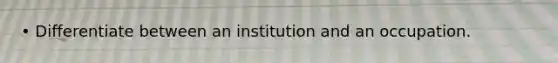 • Differentiate between an institution and an occupation.