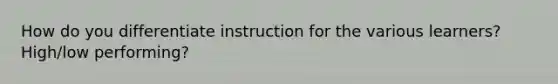 How do you differentiate instruction for the various learners? High/low performing?