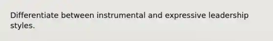 Differentiate between instrumental and expressive leadership styles.