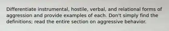 Differentiate instrumental, hostile, verbal, and relational forms of aggression and provide examples of each. Don't simply find the definitions; read the entire section on aggressive behavior.