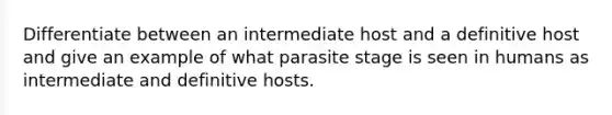 Differentiate between an intermediate host and a definitive host and give an example of what parasite stage is seen in humans as intermediate and definitive hosts.