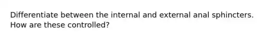 Differentiate between the internal and external anal sphincters. How are these controlled?