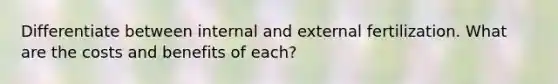 Differentiate between internal and external fertilization. What are the costs and benefits of each?