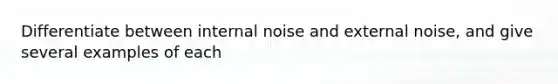 Differentiate between internal noise and external noise, and give several examples of each