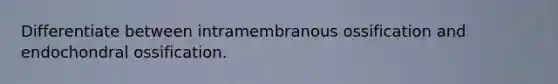 Differentiate between intramembranous ossification and endochondral ossification.