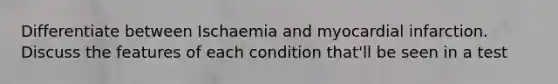 Differentiate between Ischaemia and myocardial infarction. Discuss the features of each condition that'll be seen in a test