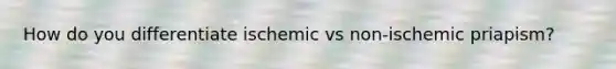 How do you differentiate ischemic vs non-ischemic priapism?