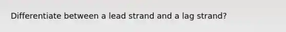 Differentiate between a lead strand and a lag strand?