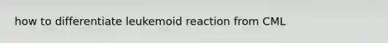 how to differentiate leukemoid reaction from CML