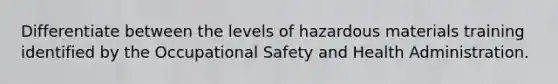 Differentiate between the levels of hazardous materials training identified by the Occupational Safety and Health Administration.