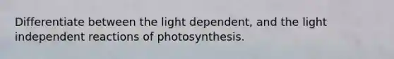 Differentiate between the light dependent, and the light independent reactions of photosynthesis.