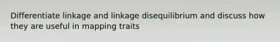 Differentiate linkage and linkage disequilibrium and discuss how they are useful in mapping traits