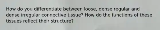 How do you differentiate between loose, dense regular and dense irregular connective tissue? How do the functions of these tissues reflect their structure?