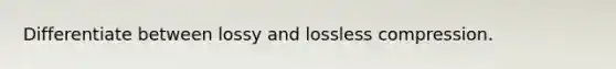 Differentiate between lossy and lossless compression.