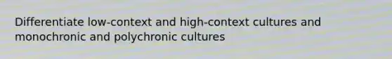 Differentiate low-context and high-context cultures and monochronic and polychronic cultures