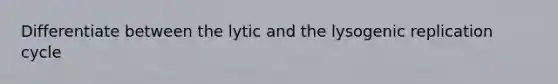 Differentiate between the lytic and the lysogenic replication cycle